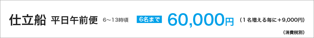 仕立船　平日午前便（６～13時頃）　６名まで60000円（１名増える毎に＋9000円）