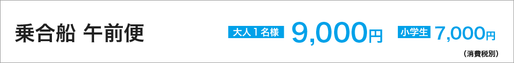 乗合船　午前便　大人１名様　9,000円　小学生　7,000円