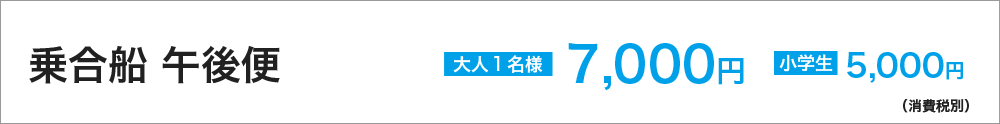 乗合船　午後便　大人１名様　7,000円　小学生　5,000円