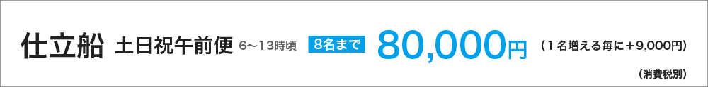 仕立船　土日祝午前便（６～13時頃）　８名まで80000円（１名増える毎に＋9000円）