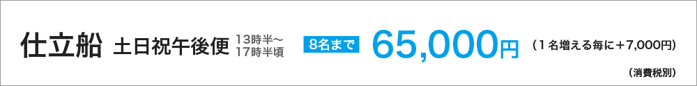 仕立船　土日祝午後便（13時半～17時半頃）　８名まで65000円（１名増える毎に＋7000円）