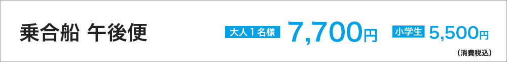 乗合船 午後便 大人1名様 7,700円 小学生 5,500円