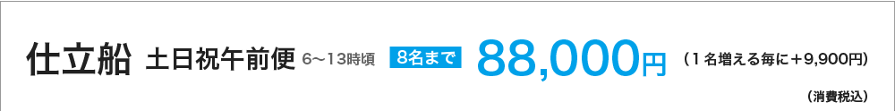 仕立船 土日祝午前便(6~13時頃) 8名まで88000円(1名増える毎に+9900円)