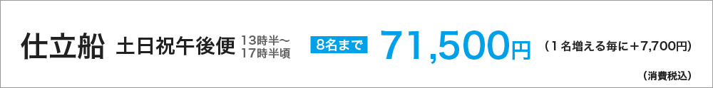 仕立船 土日祝午後便(13時半~17時半頃) 8名まで71500円(1名増える毎に+7700円)