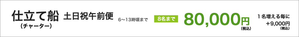 仕立て船（チャーター）　土日祝午前便（６時頃～13時頃まで）８名様まで80000円（税込）／１名増えるごとに＋9000円（税込）