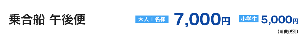 乗合船【午後便】大人　１名　7000円　小・中学生　5000円