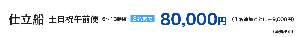 仕立船土日祝午前便　８名まで　80000円　１名追加ごとに＋9000円