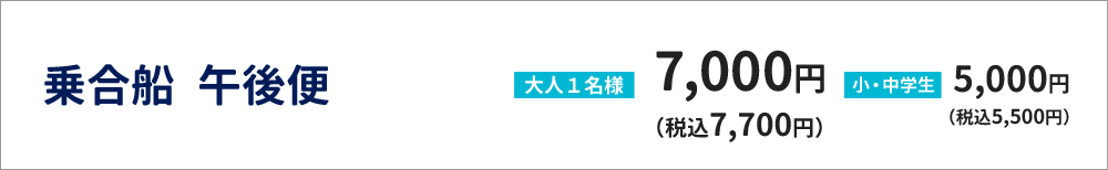 乗合船　午後便　大人１名様　7,000円（税込7,700円）　小・中学生　5,000円（税込5,500円）