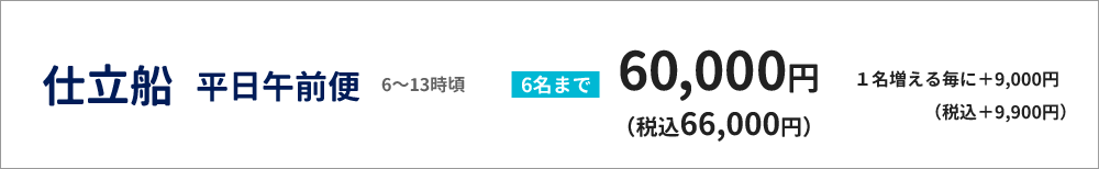 仕立船　平日午前便（６～13時頃）　６名まで60000円（税込66,000円）（１名増える毎に＋9000円（税込9,900円））