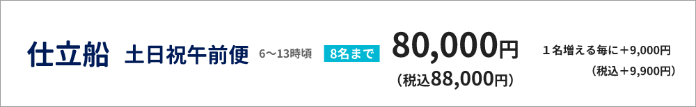 仕立船　土日祝午前便（６～13時頃）　８名まで80000円（税込88,000円）（１名増える毎に＋9000円（税込9,900円））