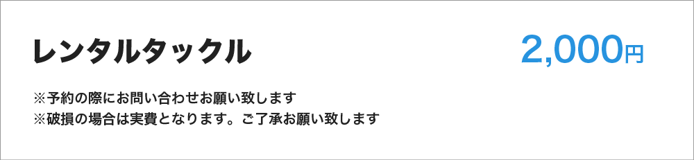 レンタルタックル　2,000円　※予約の際にお問い合わせお願い致します　※破損の場合は実費となります。ご了承お願い致します